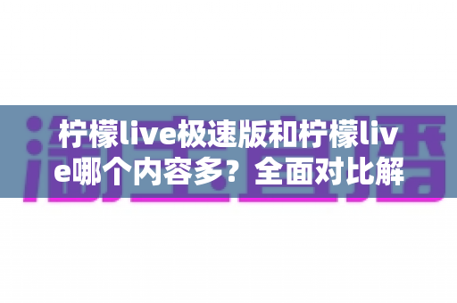 柠檬live极速版和柠檬live哪个内容多？全面对比解析两大版本内容差异与选择指南