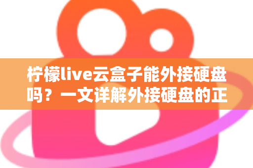 柠檬live云盒子能外接硬盘吗？一文详解外接硬盘的正确方法与实用技巧