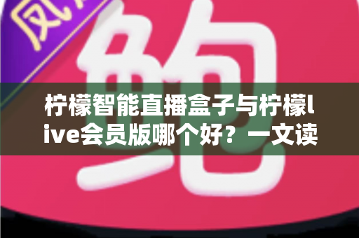 柠檬智能直播盒子与柠檬live会员版哪个好?一文读懂两大直播工具的全面差异与选购指南 柠檬智能直播盒子与柠檬live会员版哪个好?一文读懂两大直播工具的全面差异与选购指南