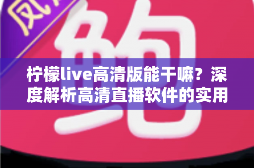 柠檬live高清版能干嘛？深度解析高清直播软件的实用功能与使用指南