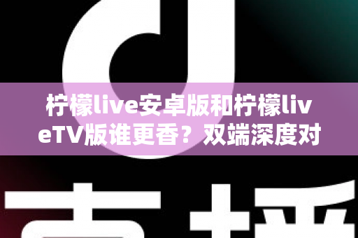 柠檬live安卓版和柠檬liveTV版谁更香？双端深度对比评测，帮你找到最适合自己的观看方式