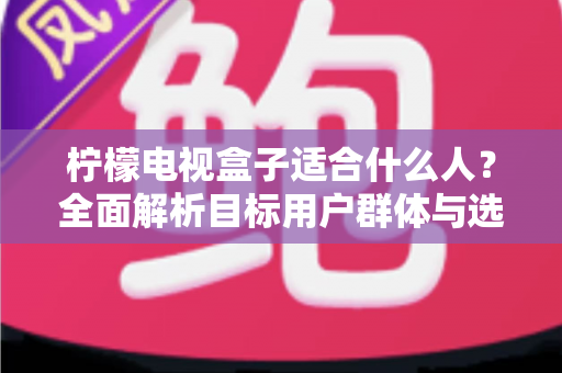 柠檬电视盒子适合什么人？全面解析目标用户群体与选购指南