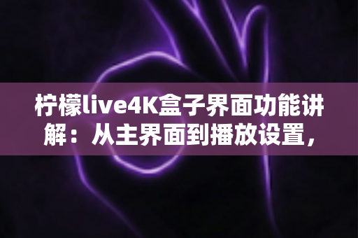 柠檬live4K盒子界面功能讲解：从主界面到播放设置，一文带您全面掌握所有操作细节与实用功能