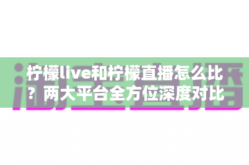 柠檬live和柠檬直播怎么比?两大平台全方位深度对比,帮你找到最适合自己的直播选择 柠檬live和柠檬直播怎么比?两大平台全方位深度对比,帮你找到最适合自己的直播选择