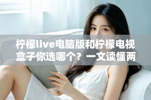 柠檬live电脑版和柠檬电视盒子你选哪个?一文读懂两大选择的核心差异与最佳搭配方案 柠檬live电脑版和柠檬电视盒子你选哪个?一文读懂两大选择的核心差异与最佳搭配方案