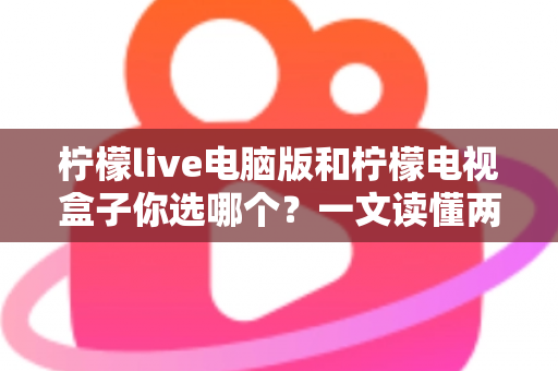 柠檬live电脑版和柠檬电视盒子你选哪个？一文读懂两大选择的核心差异与最佳搭配方案