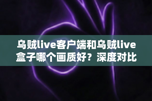 乌贼live客户端和乌贼live盒子哪个画质好?深度对比评测帮你选对观看方式 乌贼live客户端和乌贼live盒子哪个画质好?深度对比评测帮你选对观看方式