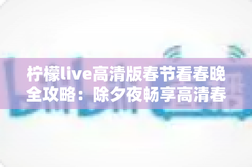 柠檬live高清版春节看春晚全攻略：除夕夜畅享高清春晚直播的最佳选择