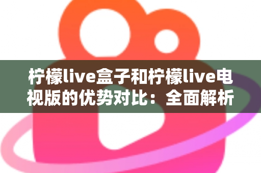 柠檬live盒子和柠檬live电视版的优势对比:全面解析助你轻松选购 柠檬live盒子和柠檬live电视版的优势对比:全面解析助你轻松选购