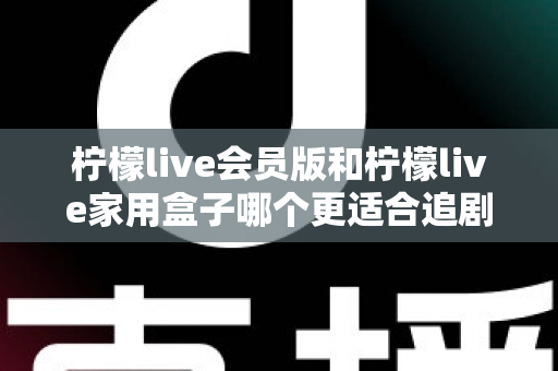 柠檬live会员版和柠檬live家用盒子哪个更适合追剧?深度对比解析,帮你找到最佳追剧方案 柠檬live会员版和柠檬live家用盒子哪个更适合追剧?深度对比解析,帮你找到最佳追剧方案