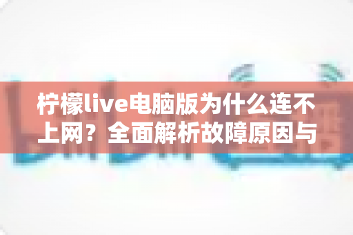 柠檬live电脑版为什么连不上网?全面解析故障原因与高效解决方法 柠檬live电脑版为什么连不上网?全面解析故障原因与高效解决方法
