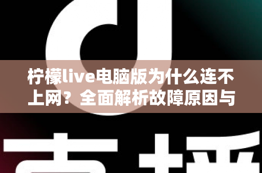 柠檬live电脑版为什么连不上网?全面解析故障原因与高效解决方法 柠檬live电脑版为什么连不上网?全面解析故障原因与高效解决方法