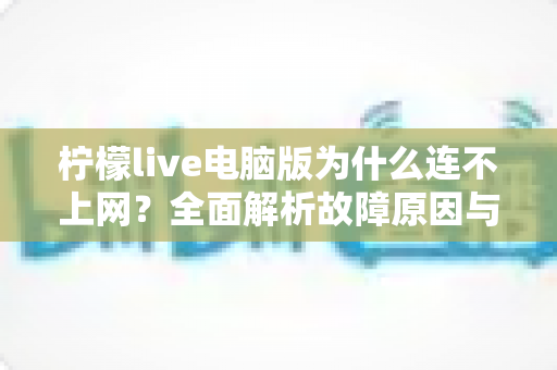 柠檬live电脑版为什么连不上网？全面解析故障原因与高效解决方法