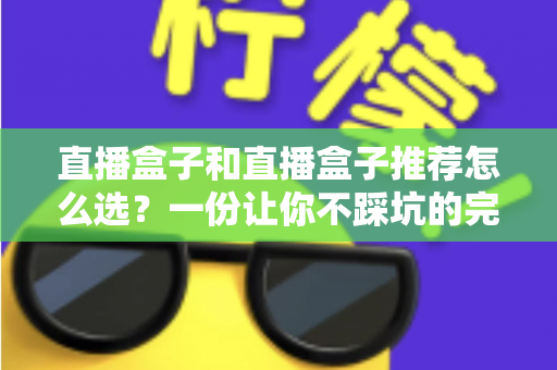 直播盒子和直播盒子推荐怎么选?一份让你不踩坑的完整选购指南 直播盒子和直播盒子推荐怎么选?一份让你不踩坑的完整选购指南
