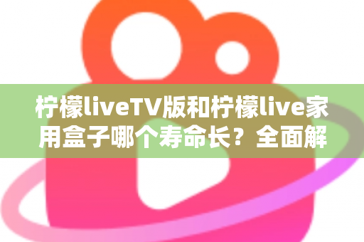 柠檬liveTV版和柠檬live家用盒子哪个寿命长？全面解析帮您做出明智选择