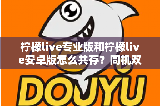 柠檬live专业版和柠檬live安卓版怎么共存？同机双版本并行使用全攻略