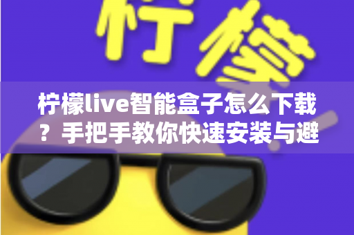 柠檬live智能盒子怎么下载?手把手教你快速安装与避坑指南 柠檬live智能盒子怎么下载?手把手教你快速安装与避坑指南