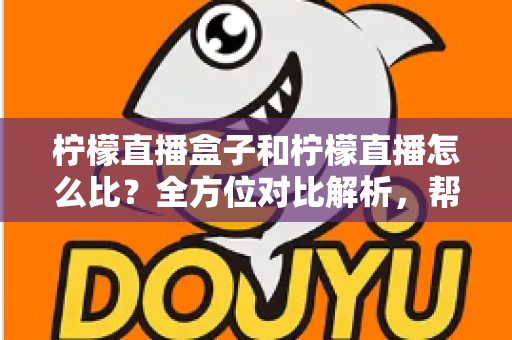 柠檬直播盒子和柠檬直播怎么比？全方位对比解析，帮你选出最适合的家庭观看方案