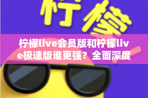 柠檬live会员版和柠檬live极速版谁更强？全面深度对比解析，看完再选不踩坑