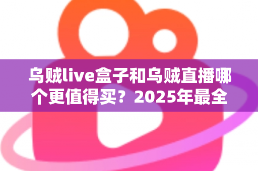 乌贼live盒子和乌贼直播哪个更值得买?2025年最全选购对比指南,看完不再纠结 乌贼live盒子和乌贼直播哪个更值得买?2025年最全选购对比指南,看完不再纠结