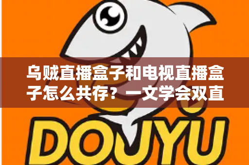 乌贼直播盒子和电视直播盒子怎么共存？一文学会双直播方案配置技巧与避坑指南