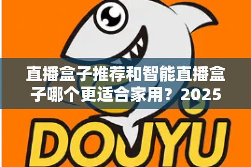 直播盒子推荐和智能直播盒子哪个更适合家用?2025年家庭大屏娱乐设备选购深度指南与避坑攻略 直播盒子推荐和智能直播盒子哪个更适合家用?2025年家庭大屏娱乐设备选购深度指南与避坑攻略