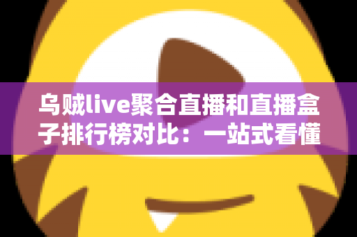 乌贼live聚合直播和直播盒子排行榜对比：一站式看懂哪款直播工具更适合你