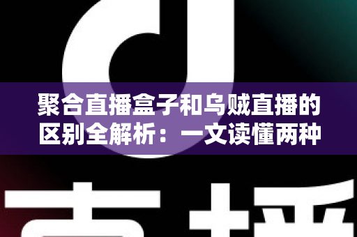 聚合直播盒子和乌贼直播的区别全解析：一文读懂两种直播工具，选对平台不踩坑