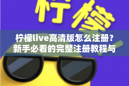 柠檬live高清版怎么注册？新手必看的完整注册教程与实用技巧指南