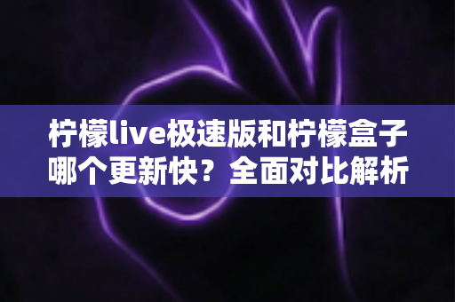 柠檬live极速版和柠檬盒子哪个更新快?全面对比解析,帮你选对追剧利器 柠檬live极速版和柠檬盒子哪个更新快?全面对比解析,帮你选对追剧利器