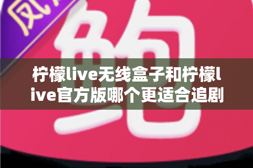 柠檬live无线盒子和柠檬live官方版哪个更适合追剧？深度对比分析帮你找到最佳选择