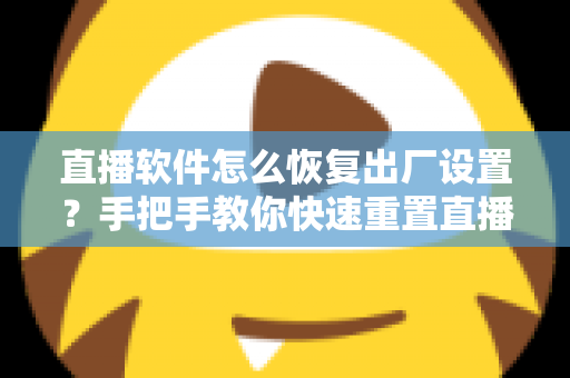 直播软件怎么恢复出厂设置？手把手教你快速重置直播软件，彻底解决卡顿闪退难题