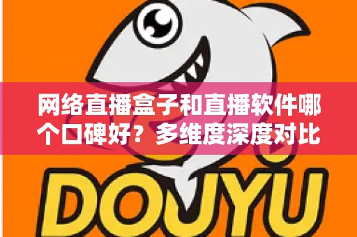 网络直播盒子和直播软件哪个口碑好？多维度深度对比帮你选出最靠谱的直播方案