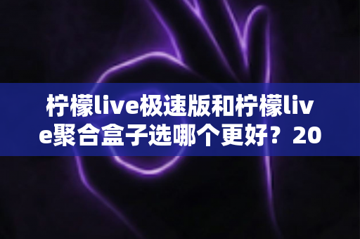柠檬live极速版和柠檬live聚合盒子选哪个更好?2025年最全选购指南与深度对比解析 柠檬live极速版和柠檬live聚合盒子选哪个更好?2025年最全选购指南与深度对比解析