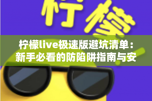柠檬live极速版避坑清单：新手必看的防陷阱指南与安全使用全攻略