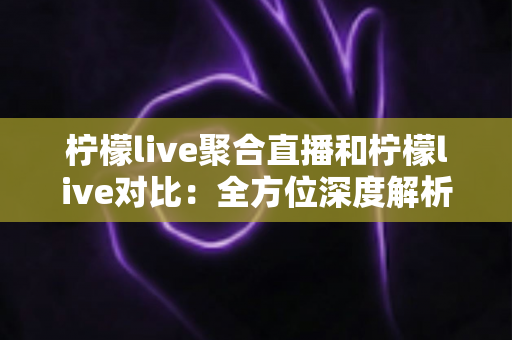 柠檬live聚合直播和柠檬live对比：全方位深度解析两款直播应用的差异，助你轻松选出最适合自己的观影利器