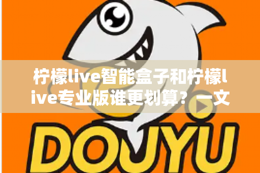 柠檬live智能盒子和柠檬live专业版谁更划算?一文看懂两种方案的真实价值 柠檬live智能盒子和柠檬live专业版谁更划算?一文看懂两种方案的真实价值