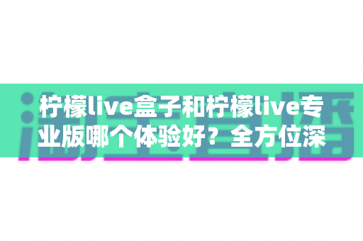柠檬live盒子和柠檬live专业版哪个体验好?全方位深度对比帮你精准选出最适合的版本 柠檬live盒子和柠檬live专业版哪个体验好?全方位深度对比帮你精准选出最适合的版本