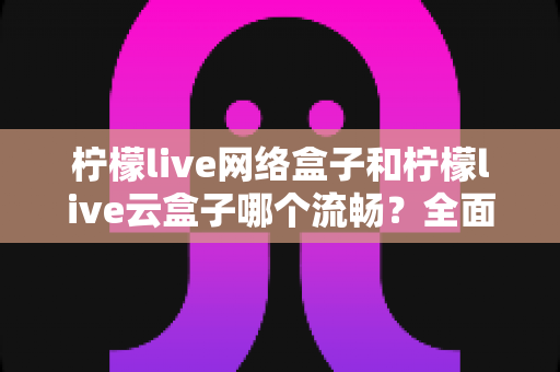 柠檬live网络盒子和柠檬live云盒子哪个流畅?全面对比测评,帮你选出更顺滑的观影方案 柠檬live网络盒子和柠檬live云盒子哪个流畅?全面对比测评,帮你选出更顺滑的观影方案