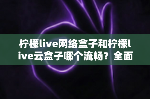 柠檬live网络盒子和柠檬live云盒子哪个流畅?全面对比测评,帮你选出更顺滑的观影方案 柠檬live网络盒子和柠檬live云盒子哪个流畅?全面对比测评,帮你选出更顺滑的观影方案