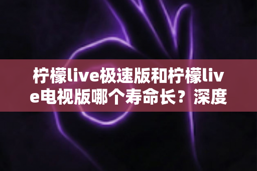 柠檬live极速版和柠檬live电视版哪个寿命长?深度解析两款应用的续航能力与使用全指南 柠檬live极速版和柠檬live电视版哪个寿命长?深度解析两款应用的续航能力与使用全指南