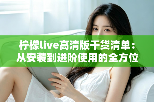 柠檬live高清版干货清单：从安装到进阶使用的全方位实用指南
