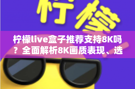 柠檬live盒子推荐支持8K吗?全面解析8K画质表现、选购指南与使用技巧 柠檬live盒子推荐支持8K吗?全面解析8K画质表现、选购指南与使用技巧