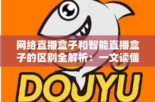 网络直播盒子和智能直播盒子的区别全解析：一文读懂两大直播设备，选对不选贵