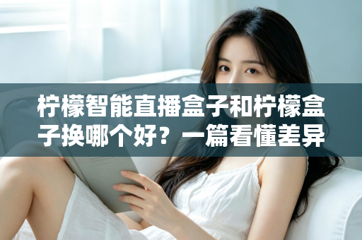 柠檬智能直播盒子和柠檬盒子换哪个好？一篇看懂差异的实用选购指南
