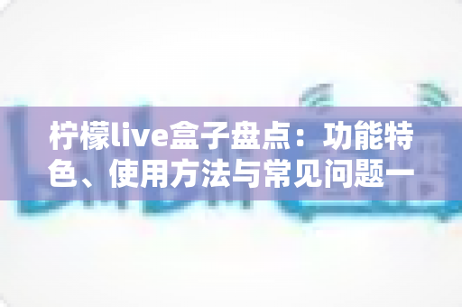 柠檬live盒子盘点:功能特色、使用方法与常见问题一站式全解析 柠檬live盒子盘点:功能特色、使用方法与常见问题一站式全解析