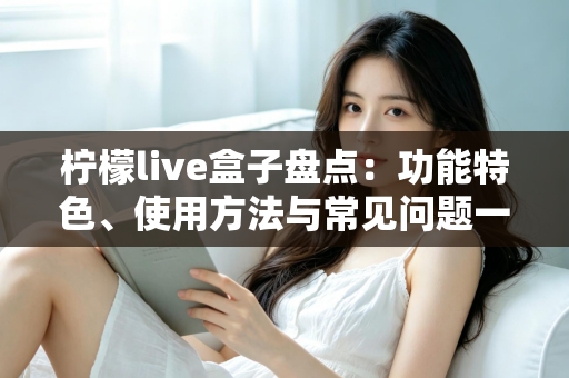 柠檬live盒子盘点:功能特色、使用方法与常见问题一站式全解析 柠檬live盒子盘点:功能特色、使用方法与常见问题一站式全解析