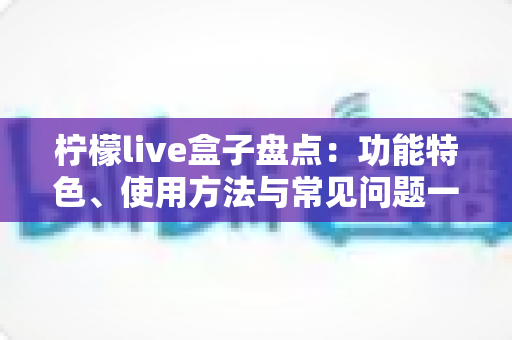 柠檬live盒子盘点：功能特色、使用方法与常见问题一站式全解析
