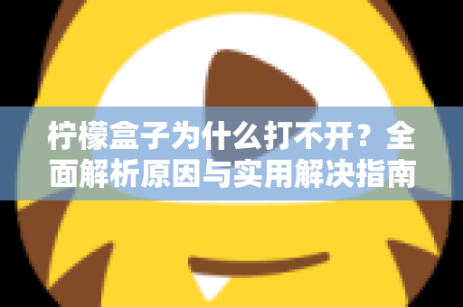 柠檬盒子为什么打不开?全面解析原因与实用解决指南 柠檬盒子为什么打不开?全面解析原因与实用解决指南