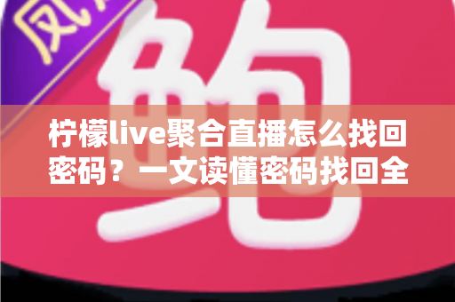 柠檬live聚合直播怎么找回密码？一文读懂密码找回全流程与账号安全防护技巧